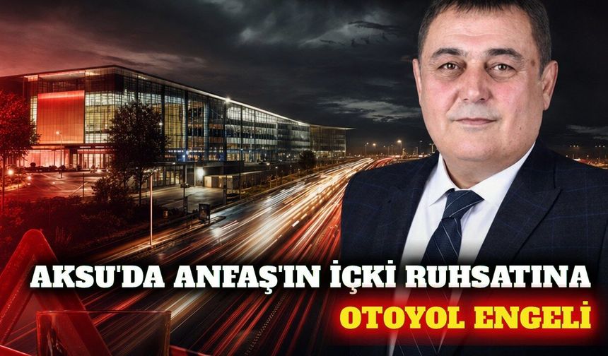 Aksu'da ANFAŞ'ın içki ruhsatına otoyol engeli