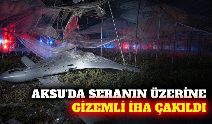 Aksu'da seranın üzerine İHA düştü: İnceleme başlatıldı