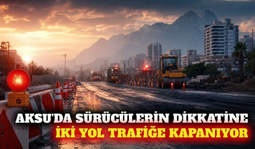 Aksu'da iki yol COP31 hazırlıkları için trafiğe kapatılıyor