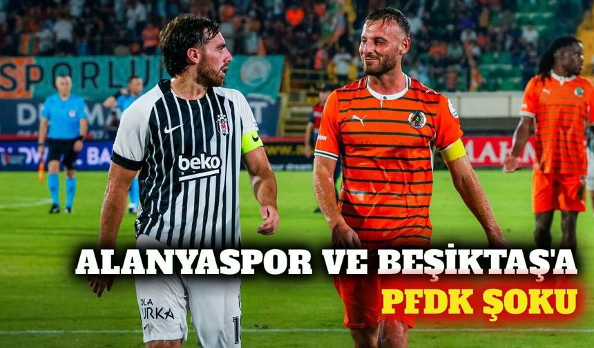 Alanyaspor ve Beşiktaş PFDK'ya sevk edildi