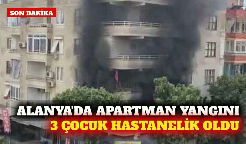 Alanya'da apartman yangını: 3 çocuk hastaneye kaldırıldı