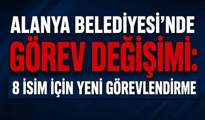Alanya Belediyesi’nde görev değişimi: 8 isim için yeni görevlendirme