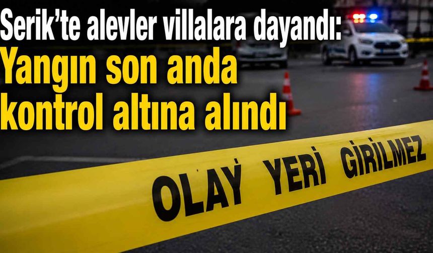 Serik’te alevler villalara dayandı: Yangın son anda kontrol altına alındı