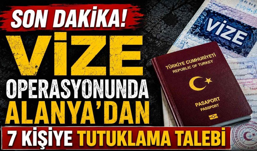 Son dakika! Vize operasyonunda Alanya'dan 7 kişiye tutuklama talebi
