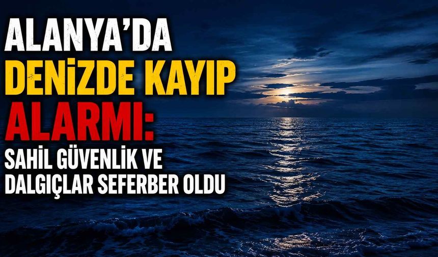 Alanya’da denizde kayıp alarmı: Sahil Güvenlik ve dalgıçlar seferber oldu