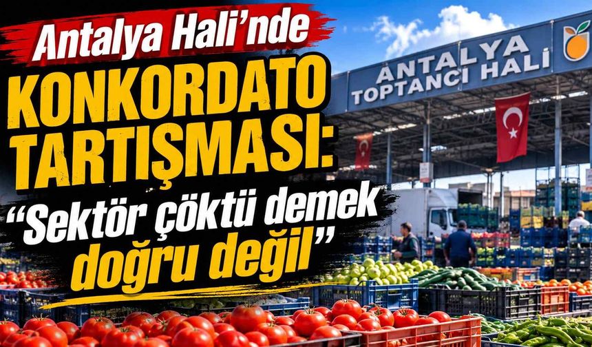 Antalya Hali’nde konkordato tartışması: “Sektör çöktü demek doğru değil”