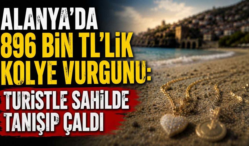 Alanya’da 896 bin TL’lik kolye vurgunu: Turistle sahilde tanışıp çaldı