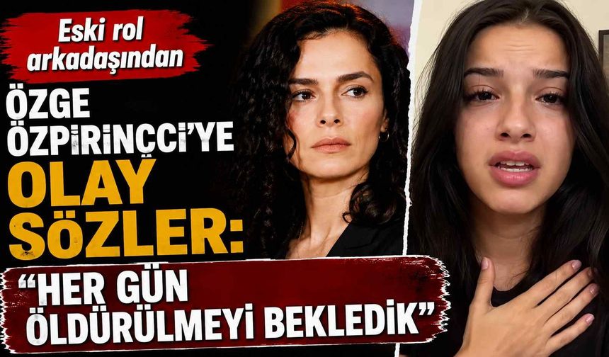 Eski rol arkadaşından Özge Özpirinçci'ye olay sözler: "Her gün öldürülmeyi bekledik"