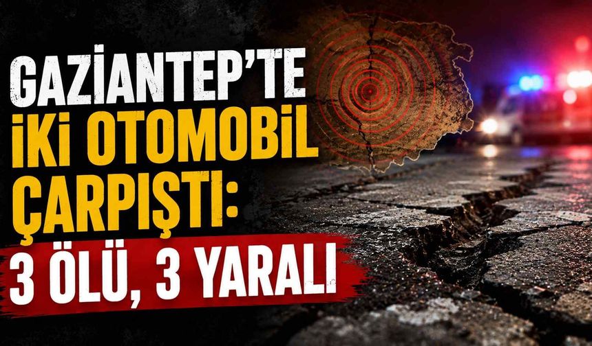 Gaziantep’te iki otomobil çarpıştı: 3 ölü, 3 yaralı