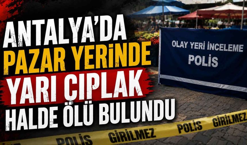 Antalya'da pazar yerinde yarı çıplak halde ölü bulundu