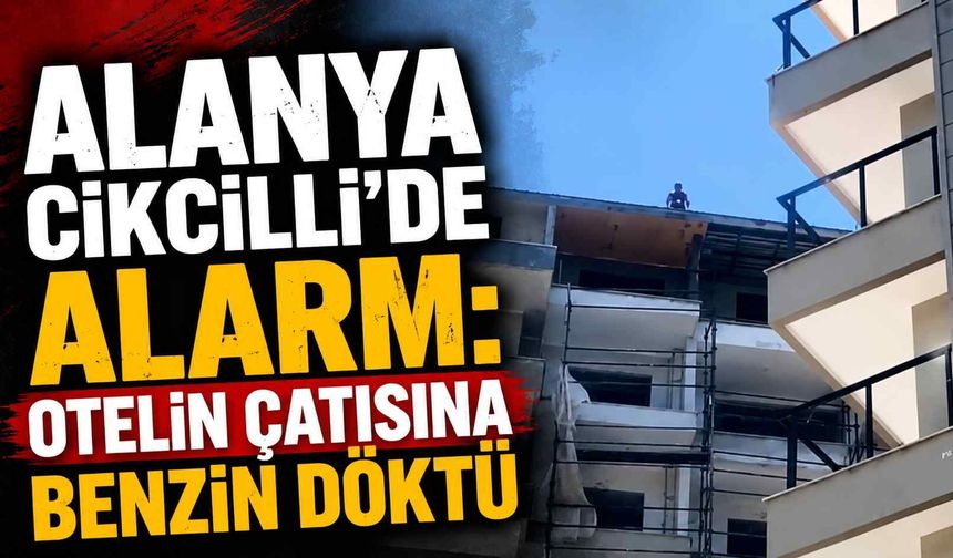 Alanya Cikcilli’de alarm: Otelin çatısına benzin döktü