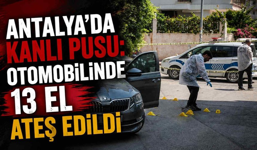 Antalya’da kanlı pusu: Otomobilinde 13 el ateş edildi