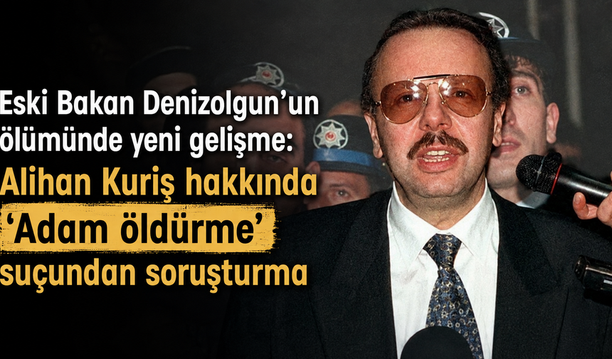 Eski Bakan Denizolgun’un ölümünde yeni gelişme: Alihan Kuriş hakkında 'Adam öldürme' suçundan soruşturma