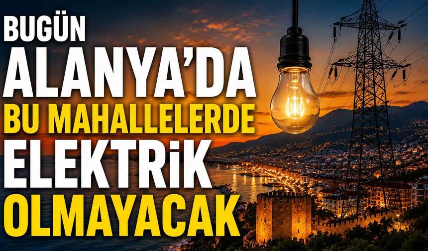 Bugün Alanya'da bu mahallelerde elektrik olmayacak