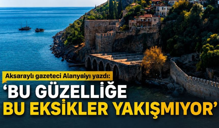 Aksaraylı gazeteci Alanya'yı yazdı: 'Bu güzelliğe bu eksikler yakışmıyor'