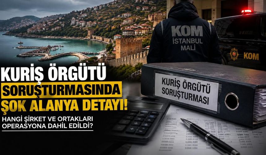 Kuriş Örgütü soruşturmasında şok Alanya detayı! Hangi şirket ve ortakları operasyona dahil edildi?