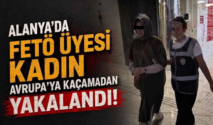 Alanya'da FETÖ üyesi kadın Avrupa'ya kaçamadan yakalandı!