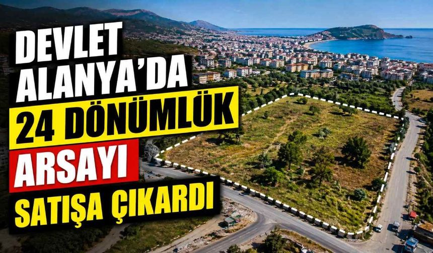 Devlet Alanya'da 24 dönümlük arsayı satışa çıkardı