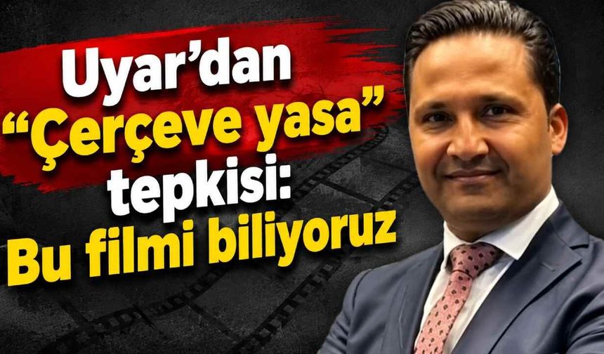 Uyar'dan "Çerçeve yasa" tepkisi: Bu filmi biliyoruz