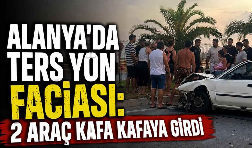 Alanya'da ters yön faciası: 2 araç kafa kafaya girdi