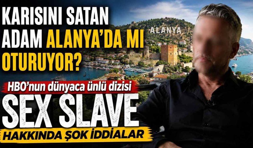 Karısını satan adam Alanya'da mı oturuyor? HBO'nun dünyaca ünlü dizisi SEX SLAVE hakkında şok iddialar