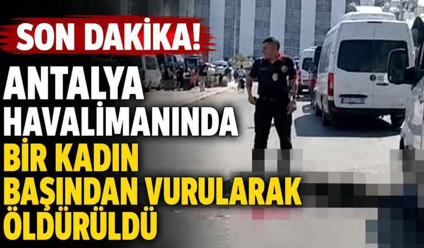 Son Dakika! Antalya Havalimanında bir kadın başından vurularak öldürüldü