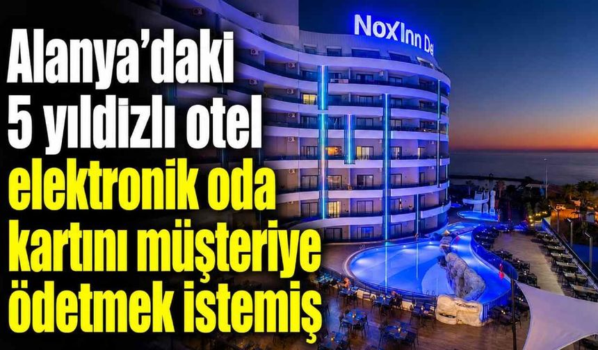 Alanya’daki 5 yıldızlı otel elektrik oda kartını müşteriye ödetmek istemiş
