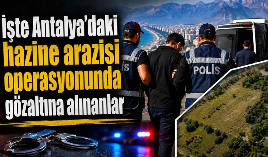 İşte Antalya'daki hazine arazisi operasyonunda gözaltına alınanlar