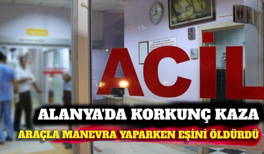 Alanya'da araçla manevra yaparken eşini öldürdü