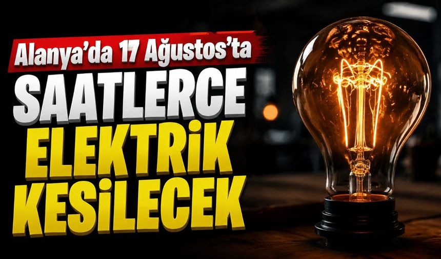 Alanya’da 17 Ağustos’ta saatlerce elektrik kesilecek