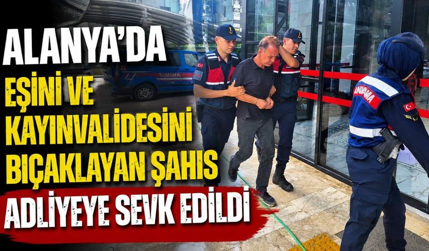 Alanya’da eşini ve kayınvalidesini bıçaklayan şahıs adliyeye sevk edildi