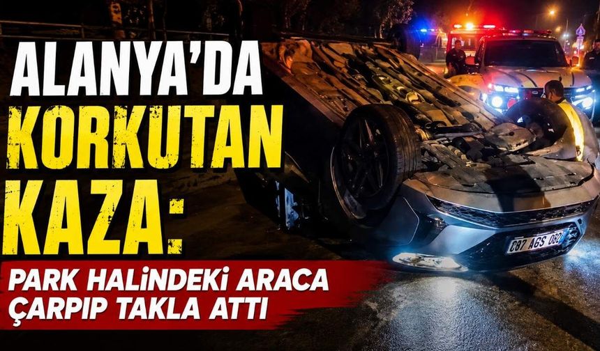 Alanya’da korkutan kaza: Park halindeki araca çarpıp takla attı