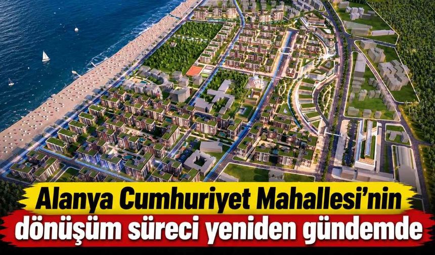 Alanya Cumhuriyet Mahallesi’nin dönüşüm süreci yeniden gündemde