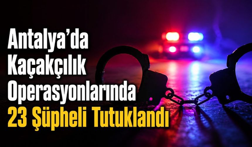 Antalya’da Kaçakçılık Operasyonlarında 23 Şüpheli Tutuklandı