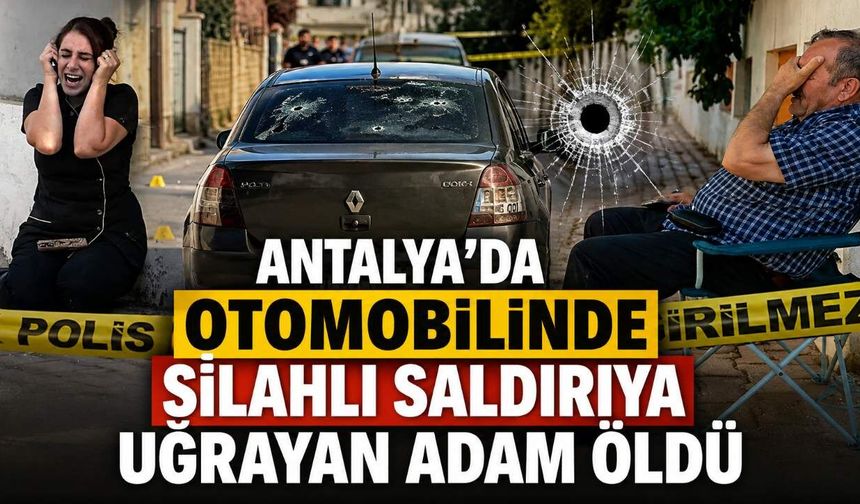 Antalya’da Otomobilinde Silahlı Saldırıya Uğrayan Adam Öldü