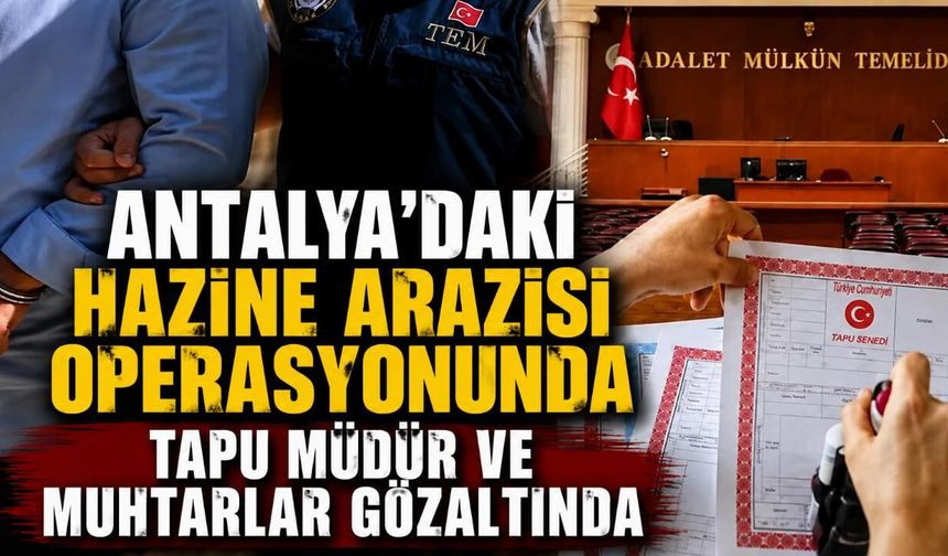 Antalya'daki hazine arazisi operasyonunda Tapu Müdürü ve muhtarlar gözaltında