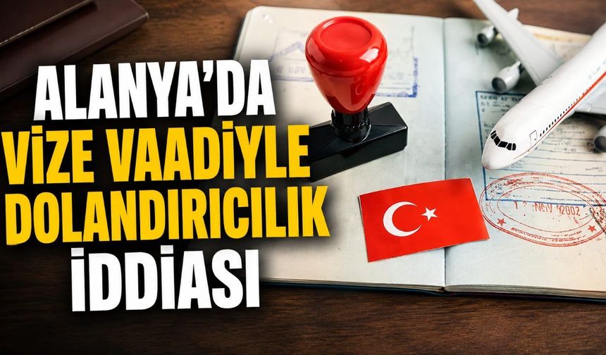 Alanya’da vize vaadiyle dolandırıcılık iddiası