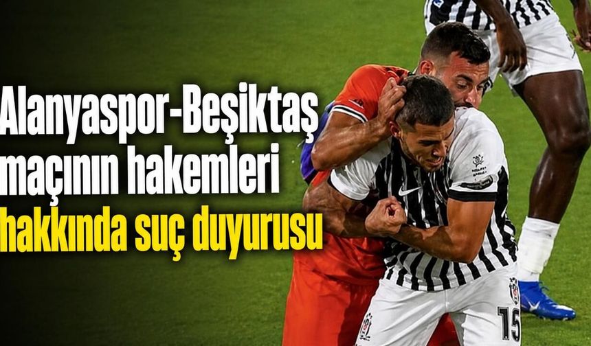 Alanyaspor-Beşiktaş maçının hakemleri hakkında suç duyurusu