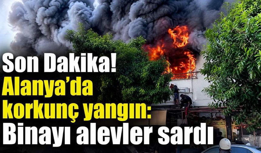 Son Dakika! Alanya'da korkunç yangın: Binayı alevler sardı