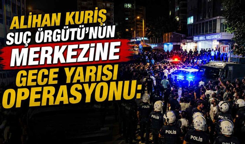 Alihan Kuriş Suç Örgütü'nün merkezine gece yarısı operasyonu