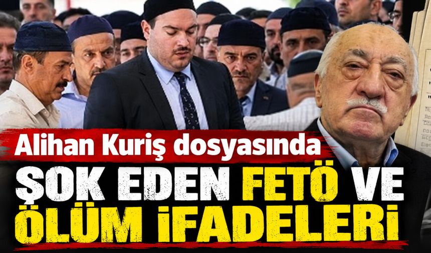 Alihan Kuriş suç örgütü dosyasında şok eden FETÖ ve ölüm ifadeleri