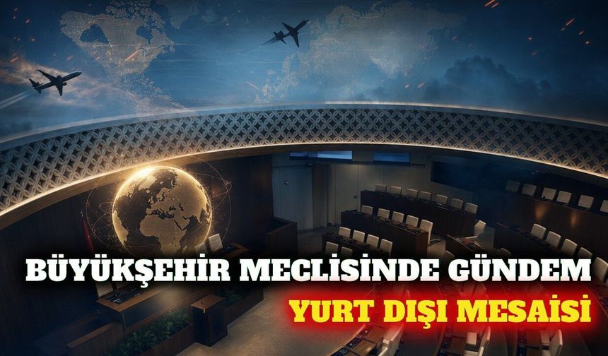 Büyükşehir meclisinde yurt dışı mesaisi görüşülecek