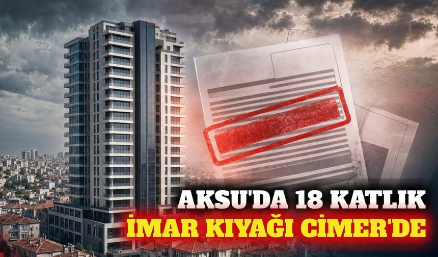 Aksu'daki 18 katlı imar izni CİMER'e taşındı