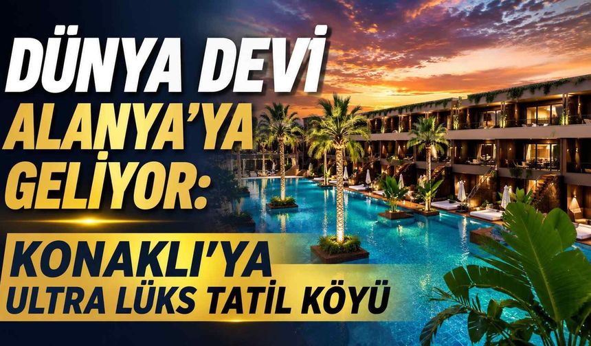 Dünya devi Alanya’ya geliyor: Konaklı’ya ultra lüks tatil köyü
