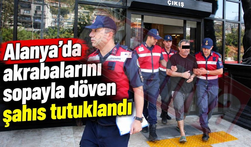Alanya’da akrabalarını sopayla döven şahıs tutuklandı