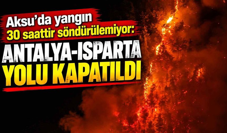 Aksu’da yangın 30 saattir söndürülemiyor: Antalya-Isparta yolu kapatıldı