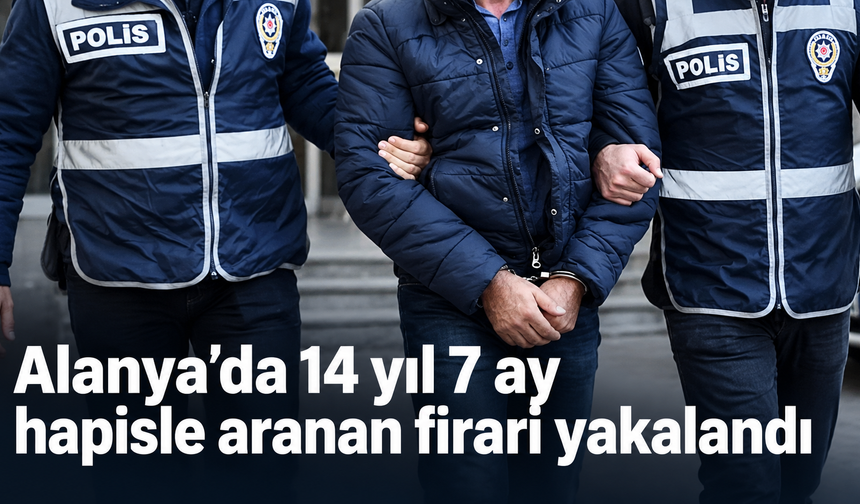 Alanya’da 14 yıl 7 ay hapisle aranan firari yakalandı