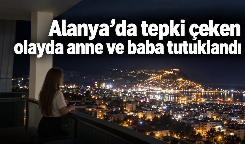Alanya’da tepki çeken olayda anne ve baba tutuklandı