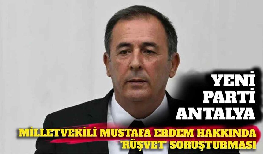 Son dakika - Yeni Parti Antalya Milletvekili Mustafa Erdem hakkında rüşvet soruşturması
