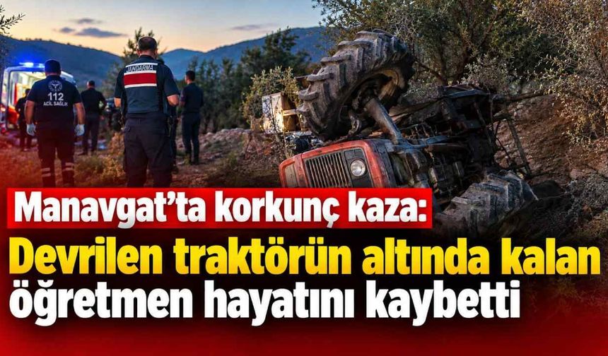 Manavgat'ta korkunç kaza: Devrilen traktörün altında kalan öğretmen hayatını kaybetti